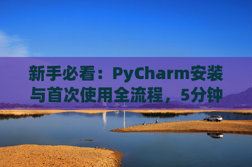 新手必看：PyCharm安装与首次使用全流程，5分钟快速上手